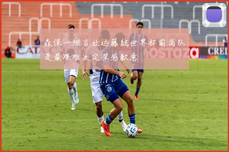 森保一坦言让远藤航世界杯前离队是最艰难决定深感歉意