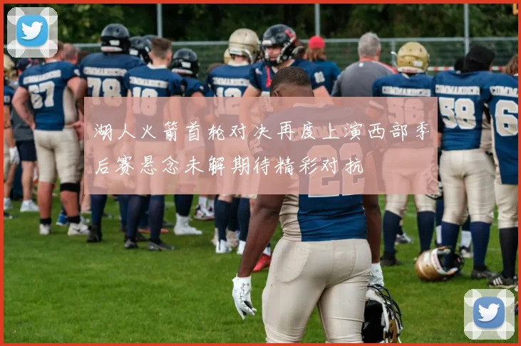 湖人火箭首轮对决再度上演西部季后赛悬念未解期待精彩对抗