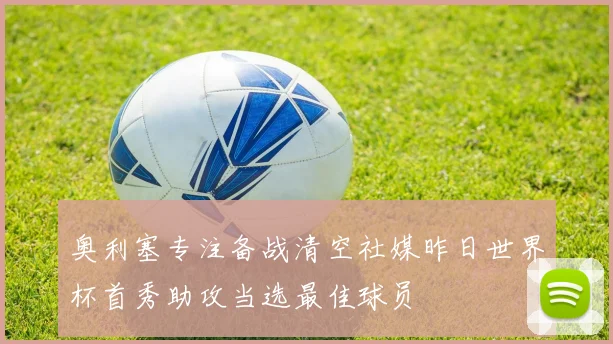 奥利塞专注备战清空社媒昨日世界杯首秀助攻当选最佳球员