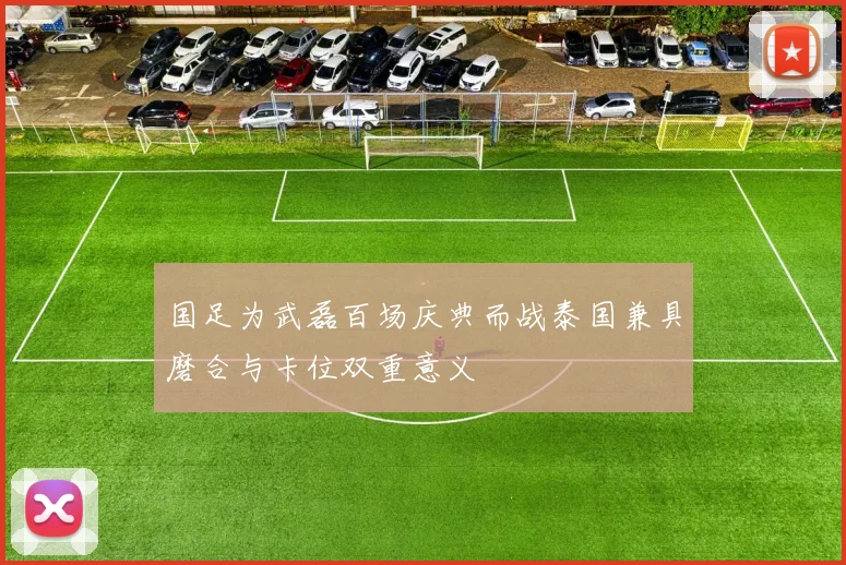 国足为武磊百场庆典而战泰国兼具磨合与卡位双重意义