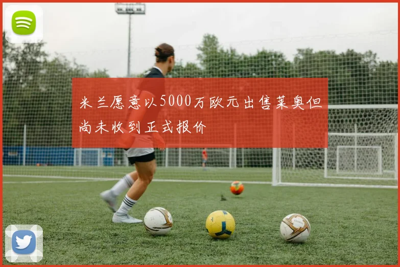 米兰愿意以5000万欧元出售莱奥但尚未收到正式报价