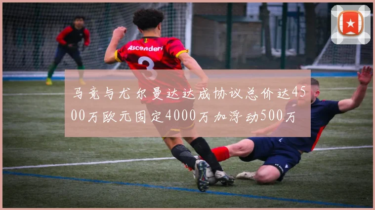 马竞与尤尔曼达达成协议总价达4500万欧元固定4000万加浮动500万