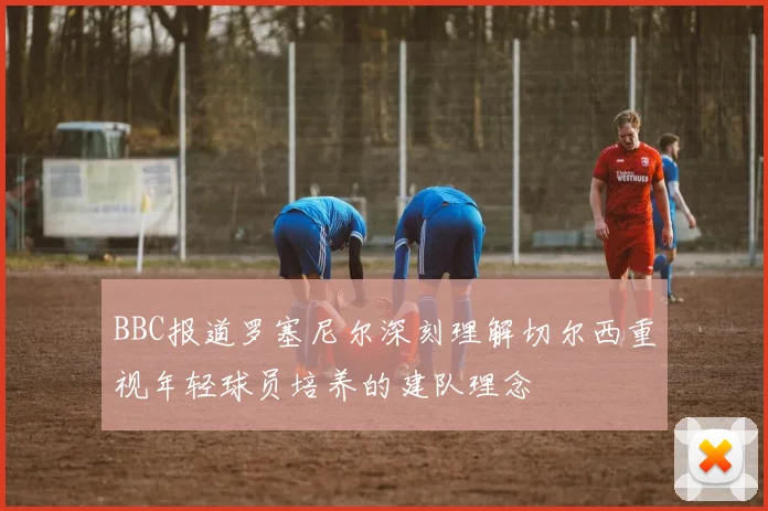BBC报道罗塞尼尔深刻理解切尔西重视年轻球员培养的建队理念