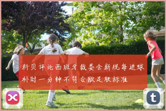 科贝评论西班牙裁委会新规每进球补时一分钟不符合欧足联标准