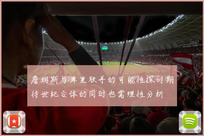 詹姆斯与库里联手的可能性探讨期待世纪合体的同时也需理性分析