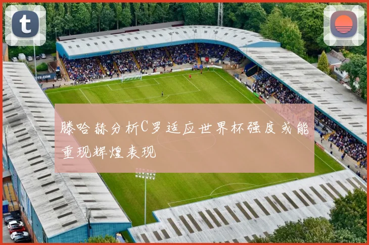 滕哈赫分析C罗适应世界杯强度或能重现辉煌表现