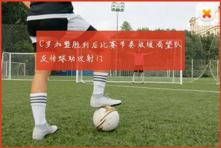 C罗加盟胜利后比赛节奏放缓渴望队友传球助攻射门