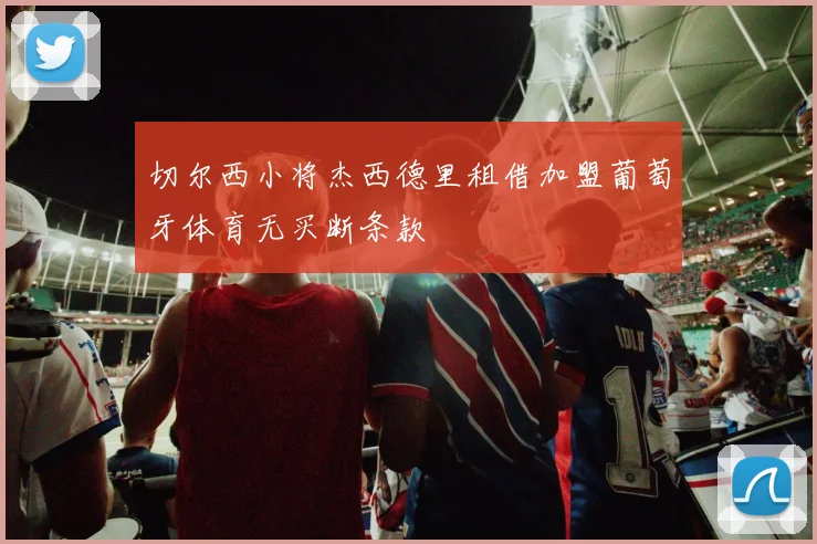 切尔西小将杰西德里租借加盟葡萄牙体育无买断条款