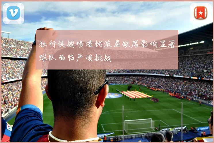 独行侠战绩堪忧浓眉缺席影响显著球队面临严峻挑战