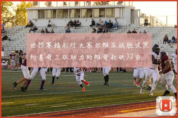 世预赛精彩对决塞尔维亚战胜波黑约基奇三双助力约维奇狂砍32分