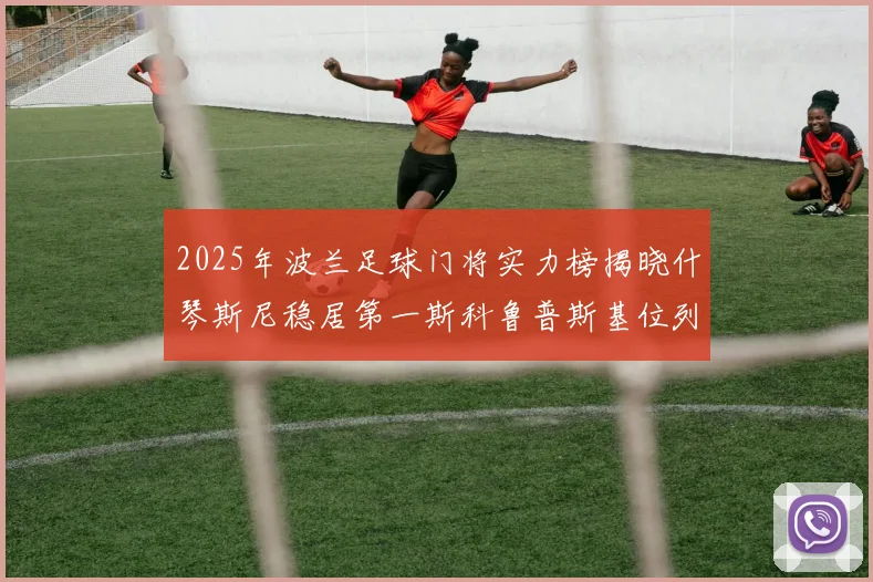2025年波兰足球门将实力榜揭晓什琴斯尼稳居第一斯科鲁普斯基位列第三