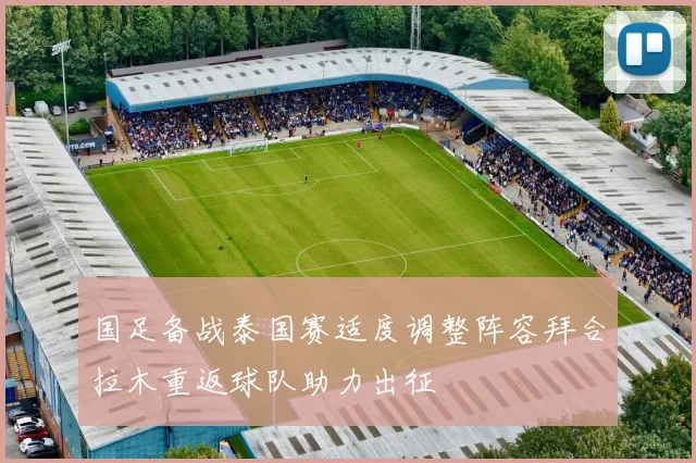 国足备战泰国赛适度调整阵容拜合拉木重返球队助力出征