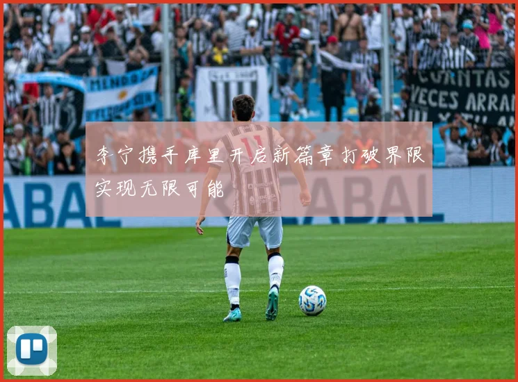 李宁携手库里开启新篇章打破界限实现无限可能