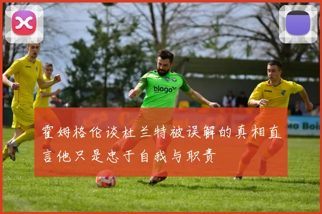 霍姆格伦谈杜兰特被误解的真相直言他只是忠于自我与职责