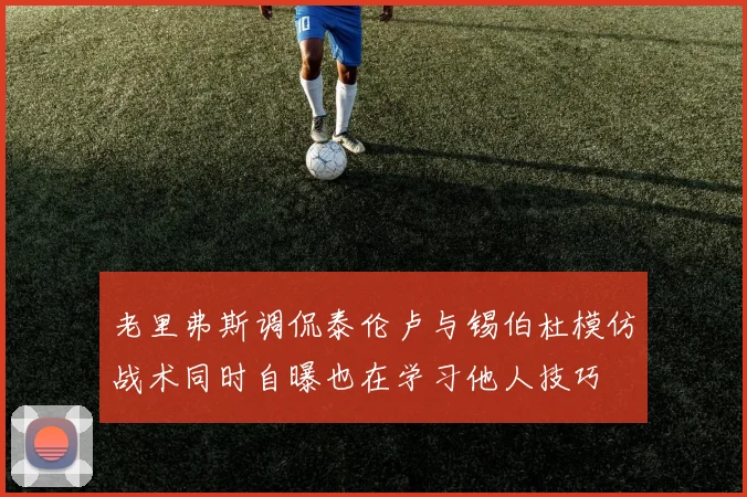 老里弗斯调侃泰伦卢与锡伯杜模仿战术同时自曝也在学习他人技巧