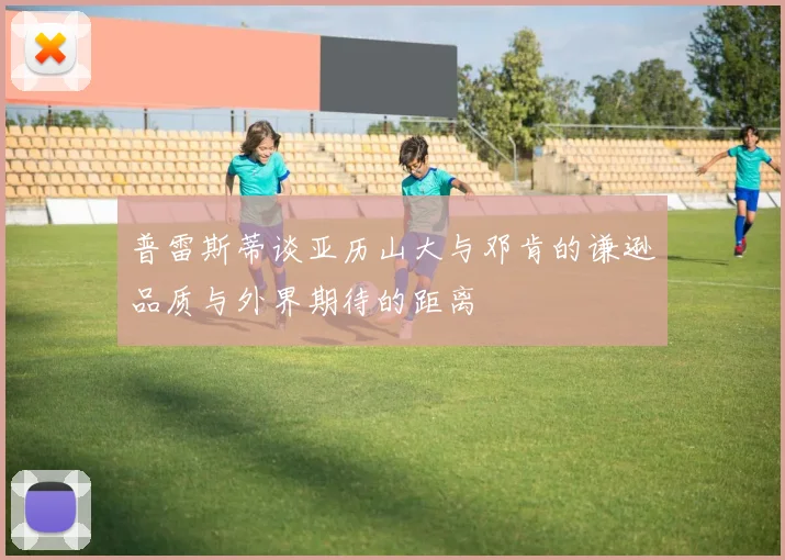 普雷斯蒂谈亚历山大与邓肯的谦逊品质与外界期待的距离