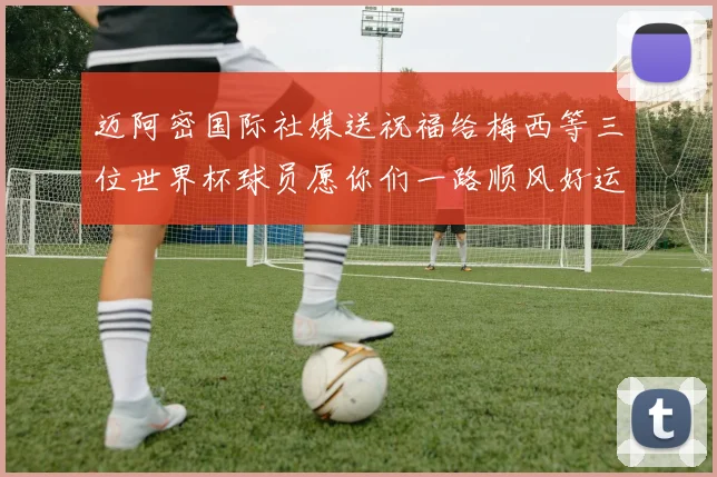 迈阿密国际社媒送祝福给梅西等三位世界杯球员愿你们一路顺风好运常伴