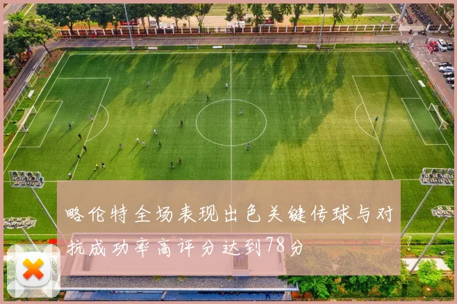 略伦特全场表现出色关键传球与对抗成功率高评分达到78分