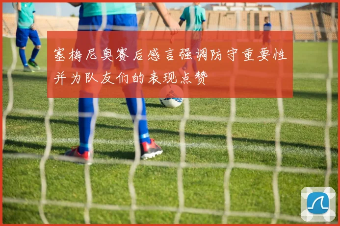 塞梅尼奥赛后感言强调防守重要性并为队友们的表现点赞