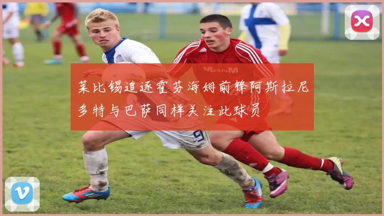 莱比锡追逐霍芬海姆前锋阿斯拉尼多特与巴萨同样关注此球员