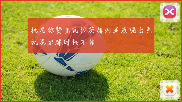 托尼称赞克瓦拉茨赫利亚表现出色凯恩进球时机不佳