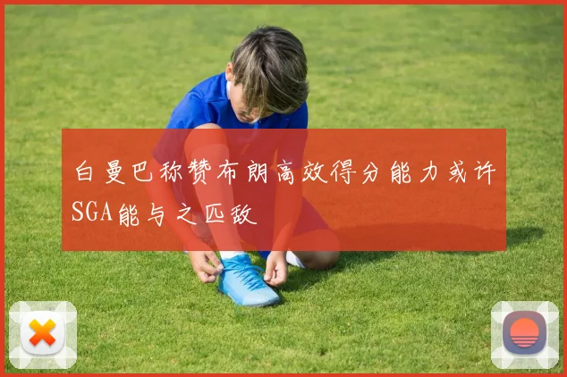 白曼巴称赞布朗高效得分能力或许SGA能与之匹敌