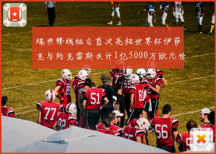 瑞典锋线组合首次亮相世界杯伊萨克与约克雷斯共计1亿5000万欧元价值