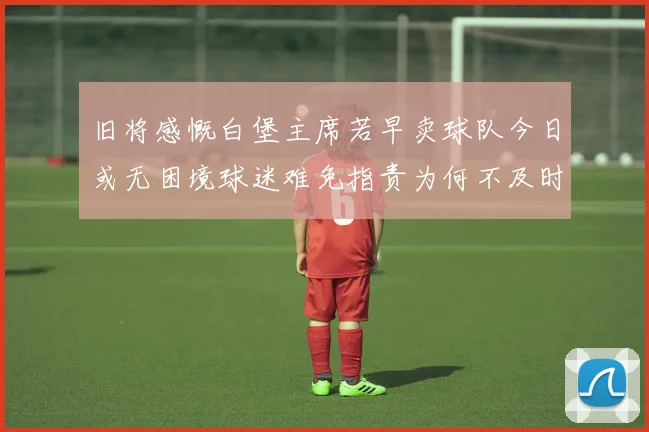 旧将感慨白堡主席若早卖球队今日或无困境球迷难免指责为何不及时出售