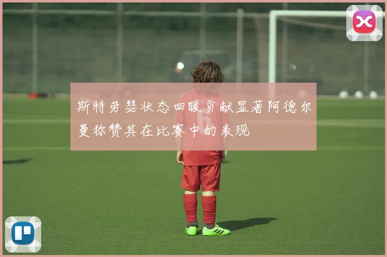 斯特劳瑟状态回暖贡献显著阿德尔曼称赞其在比赛中的表现