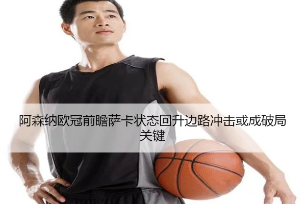 阿森纳欧冠前瞻萨卡状态回升边路冲击或成破局关键
